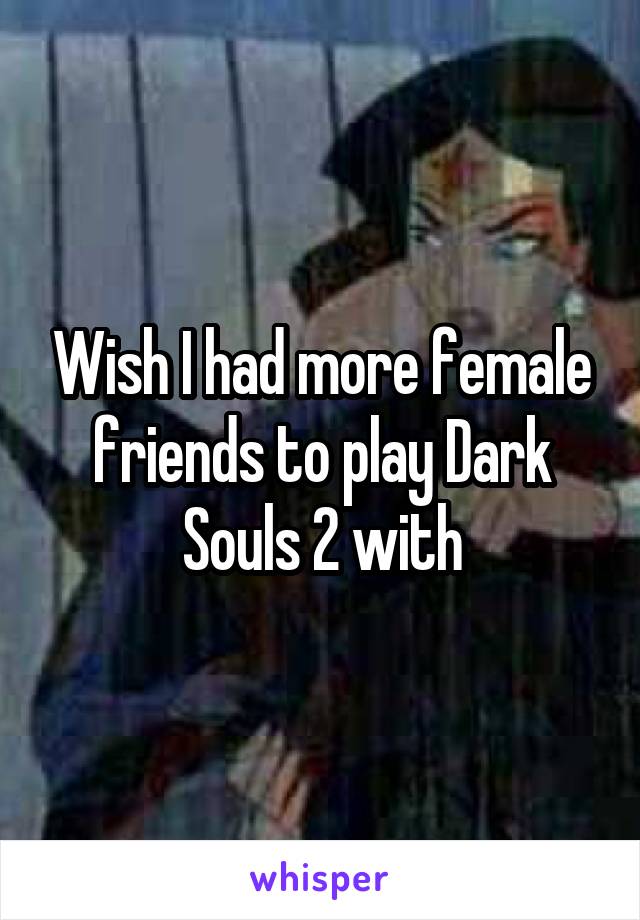 Wish I had more female friends to play Dark Souls 2 with