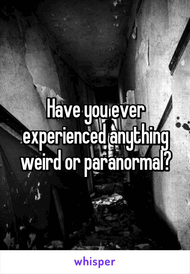 Have you ever experienced anything weird or paranormal?