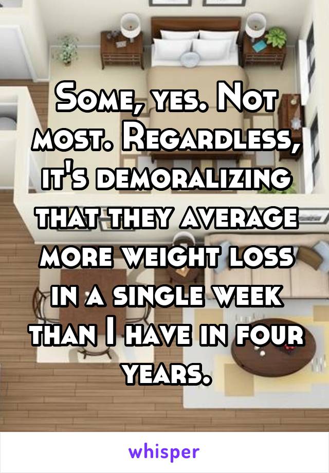 Some, yes. Not most. Regardless, it's demoralizing that they average more weight loss in a single week than I have in four years.