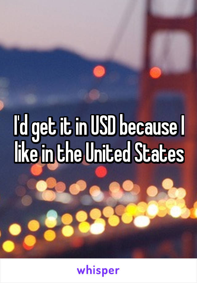 I'd get it in USD because I like in the United States