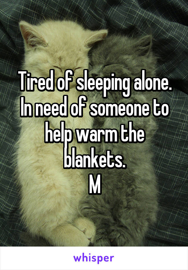 Tired of sleeping alone. In need of someone to help warm the blankets.
M