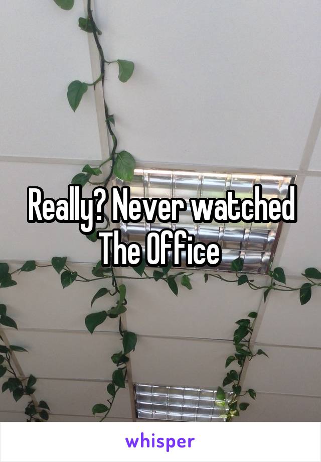 Really? Never watched The Office 