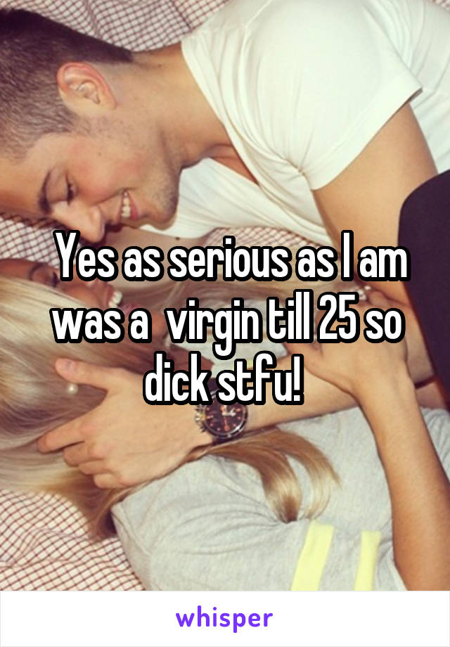  Yes as serious as I am was a  virgin till 25 so dick stfu! 