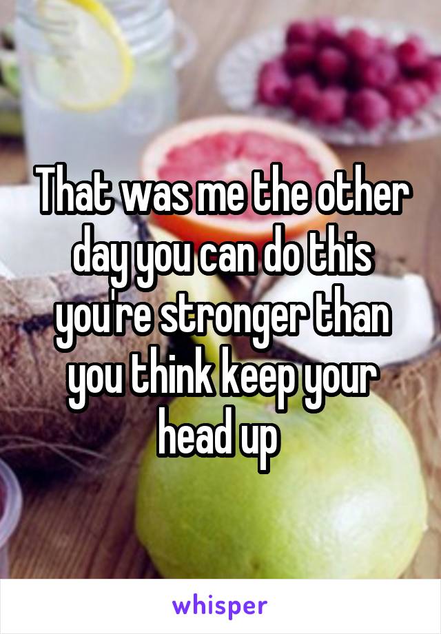 That was me the other day you can do this you're stronger than you think keep your head up 