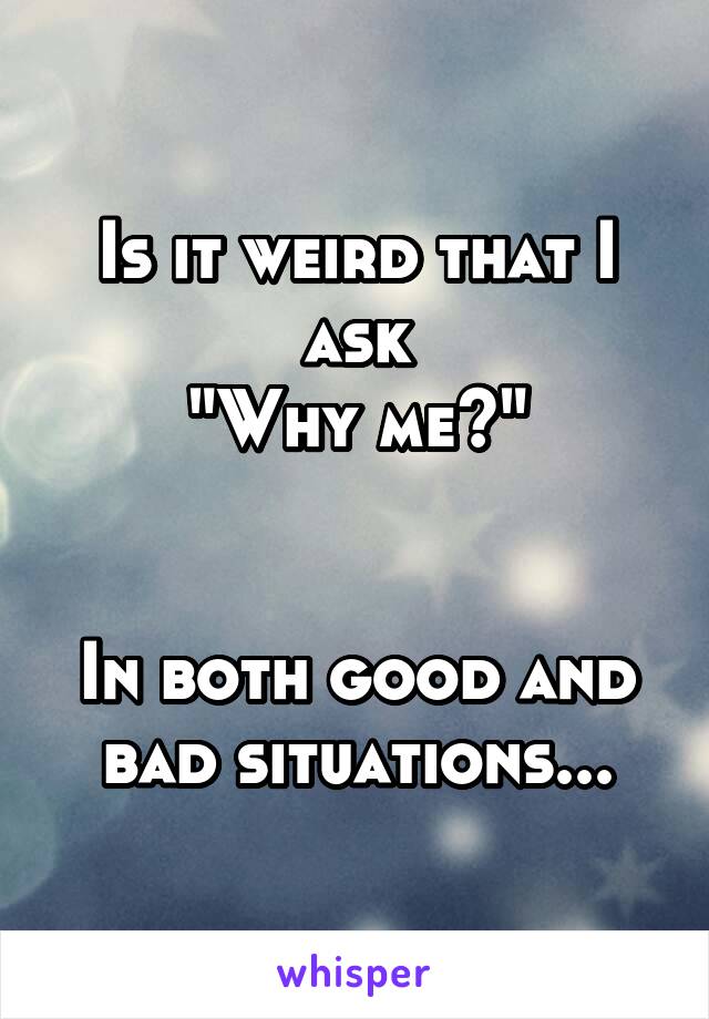 Is it weird that I ask
"Why me?"


In both good and bad situations...