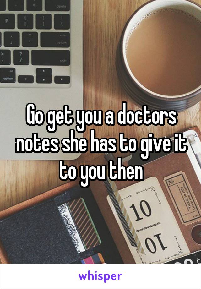 Go get you a doctors notes she has to give it to you then