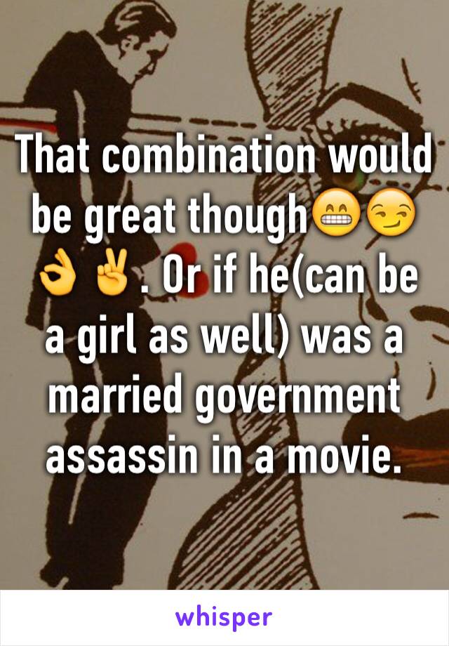 That combination would be great though😁😏👌✌️. Or if he(can be a girl as well) was a married government assassin in a movie. 