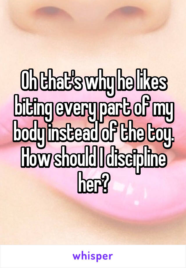 Oh that's why he likes biting every part of my body instead of the toy. How should I discipline her?