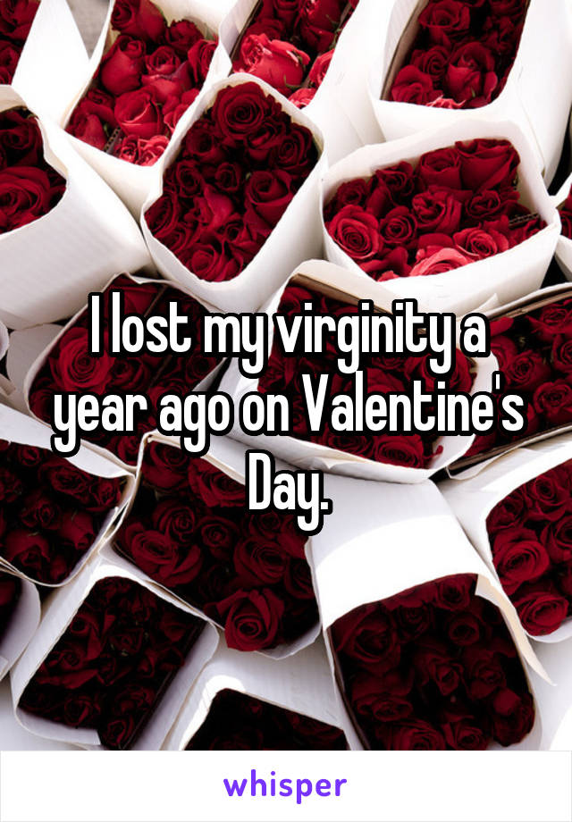 I lost my virginity a year ago on Valentine's Day.