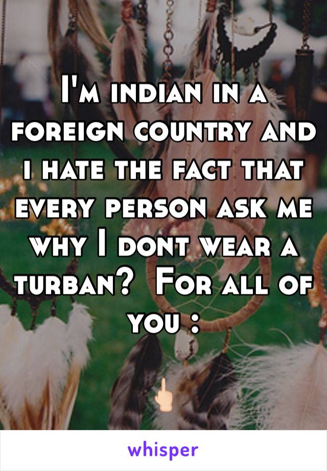 I'm indian in a foreign country and i hate the fact that every person ask me why I dont wear a turban?  For all of you :

🖕🏻