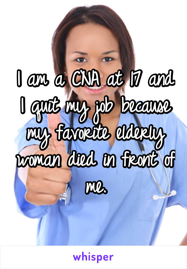 I am a CNA at 17 and I quit my job because my favorite elderly woman died in front of me.