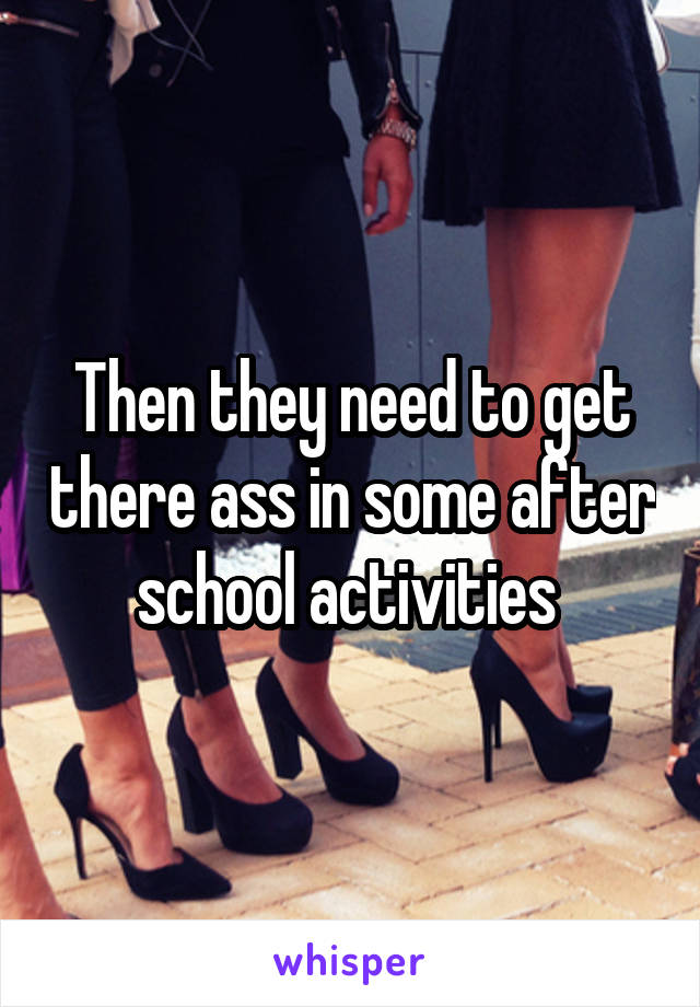 Then they need to get there ass in some after school activities 