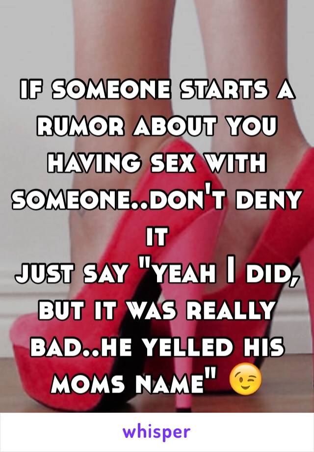 if someone starts a rumor about you having sex with someone..don't deny it 
just say "yeah I did, but it was really bad..he yelled his moms name" 😉