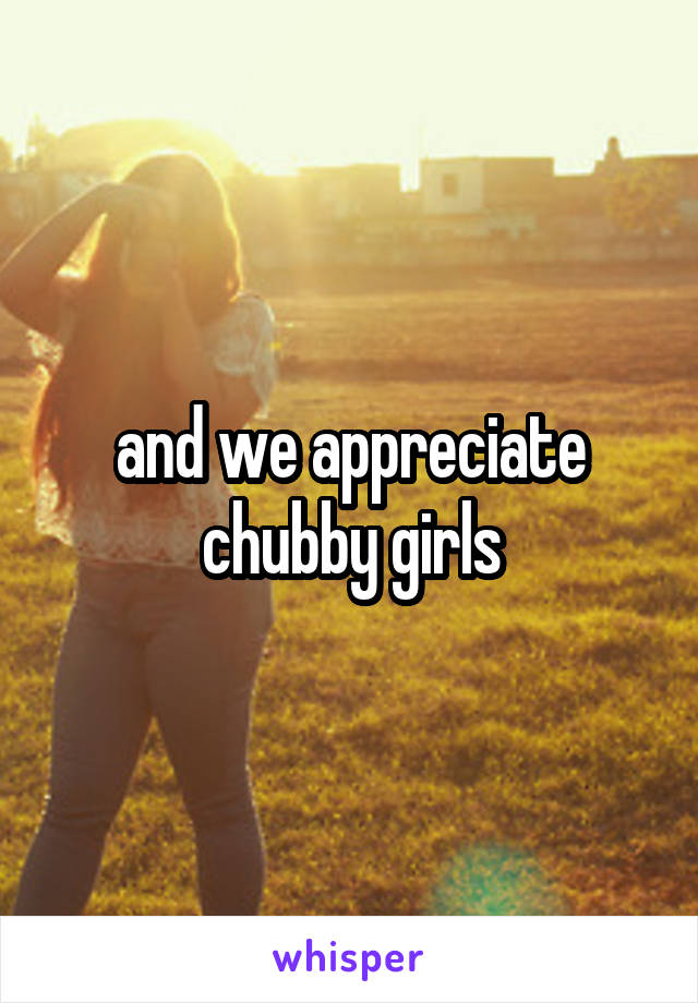 and we appreciate chubby girls