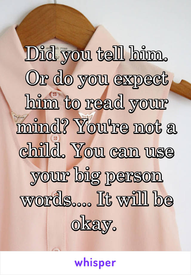 Did you tell him. Or do you expect him to read your mind? You're not a child. You can use your big person words.... It will be okay. 