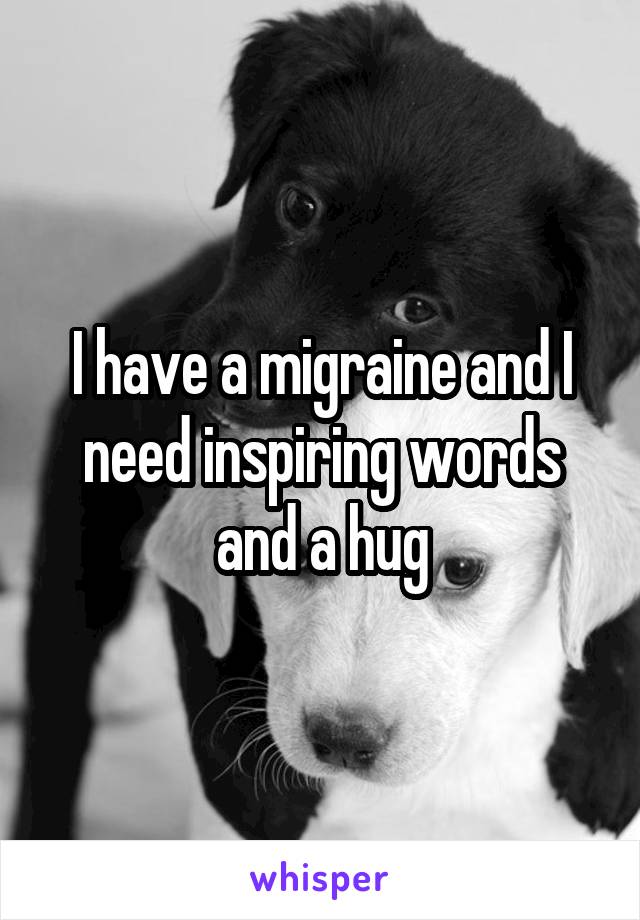 I have a migraine and I need inspiring words and a hug