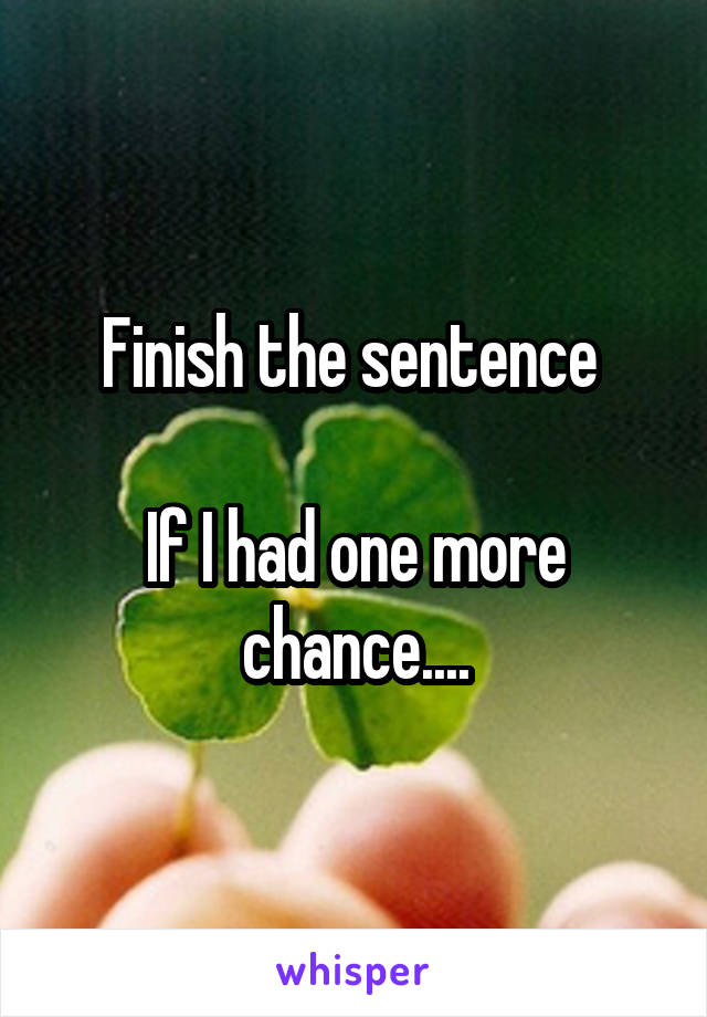 Finish the sentence 

If I had one more chance....