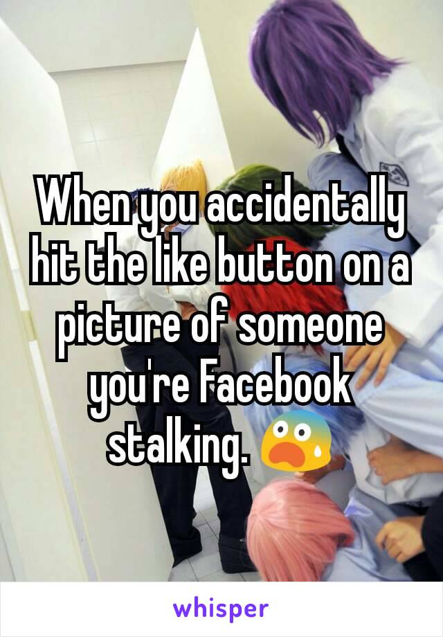 When you accidentally hit the like button on a picture of someone you're Facebook stalking. 😨