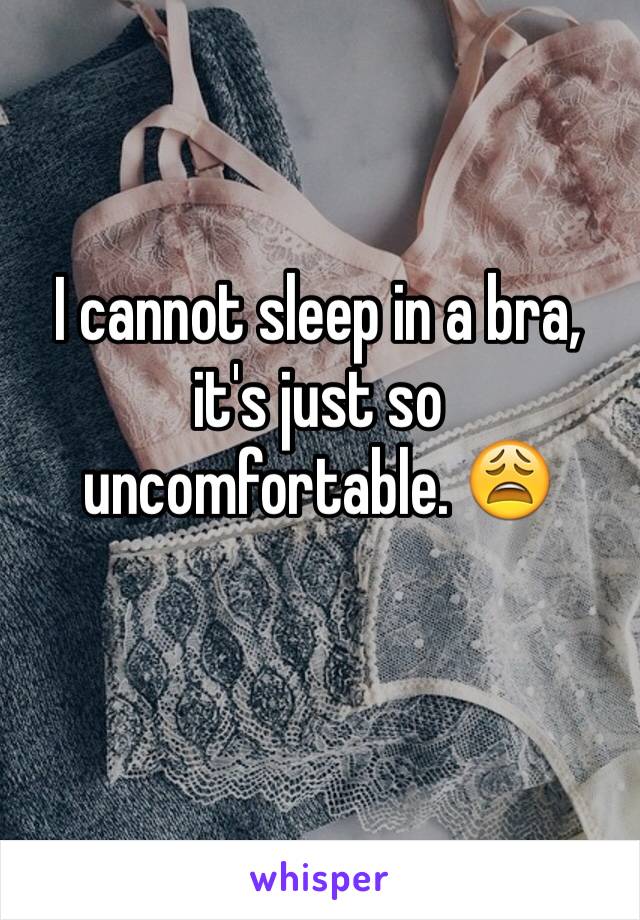 I cannot sleep in a bra, it's just so uncomfortable. 😩