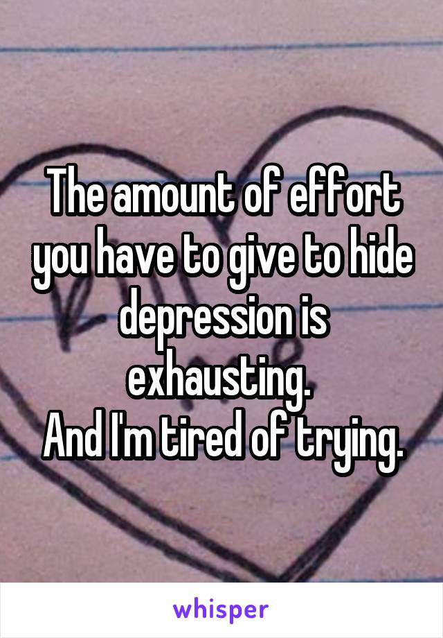 The amount of effort you have to give to hide depression is exhausting. 
And I'm tired of trying.