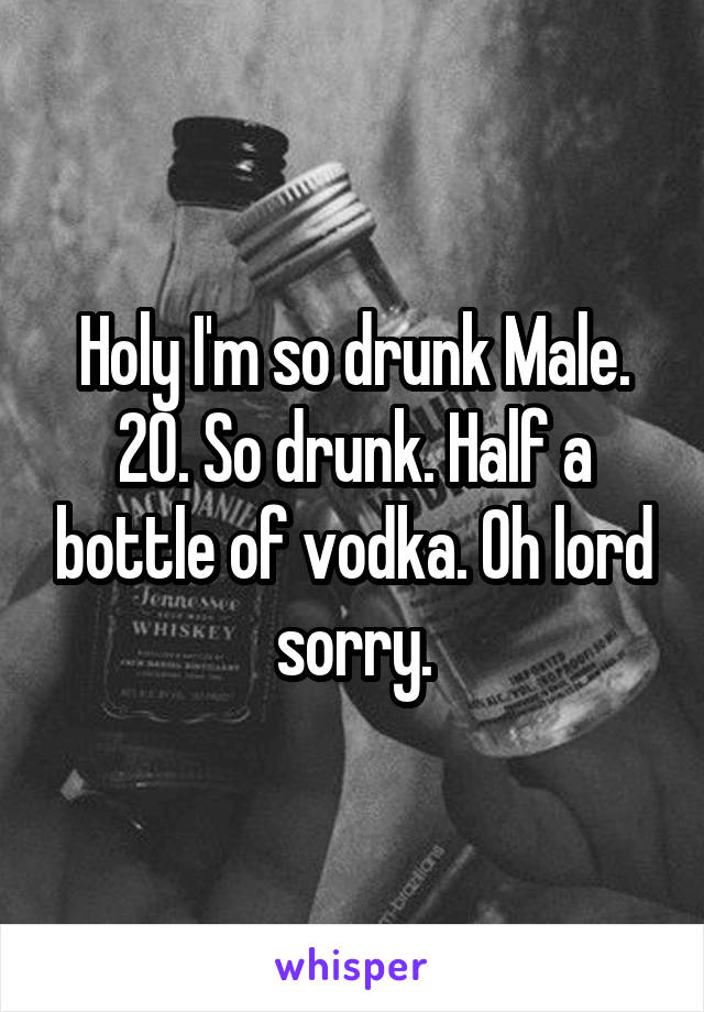 Holy I'm so drunk Male. 20. So drunk. Half a bottle of vodka. Oh lord sorry.
