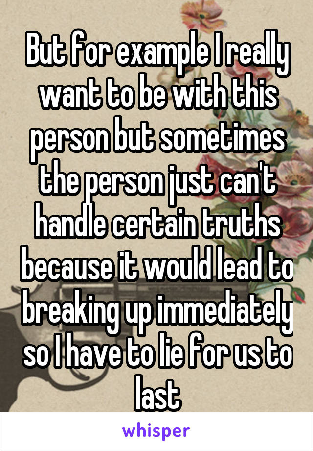 But for example I really want to be with this person but sometimes the person just can't handle certain truths because it would lead to breaking up immediately so I have to lie for us to last