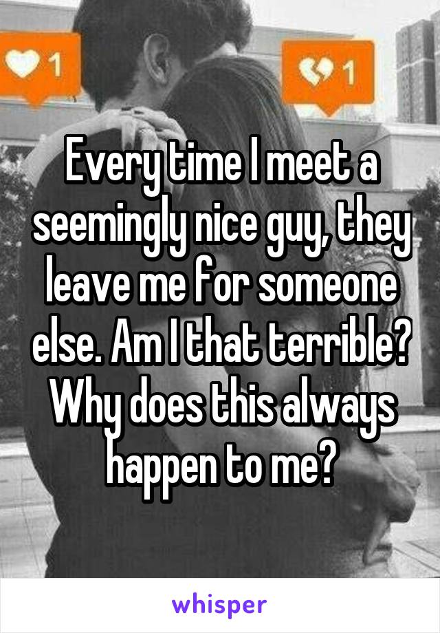 Every time I meet a seemingly nice guy, they leave me for someone else. Am I that terrible? Why does this always happen to me?