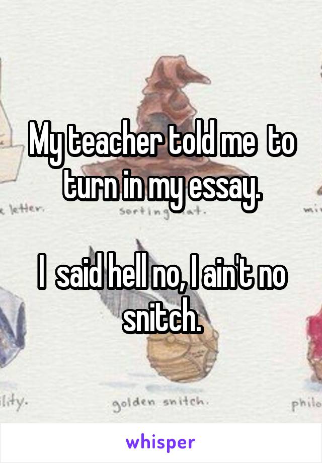My teacher told me  to turn in my essay.

I  said hell no, I ain't no snitch.