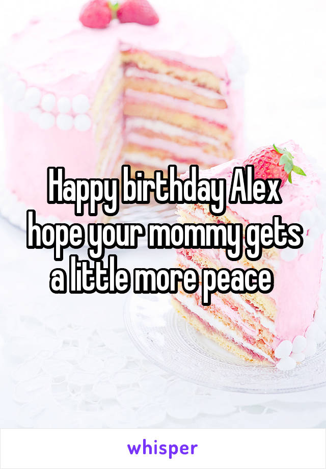 Happy birthday Alex hope your mommy gets a little more peace 