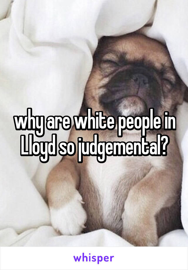 why are white people in Lloyd so judgemental?