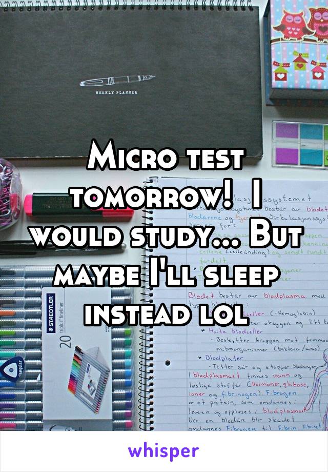 Micro test tomorrow!  I would study... But maybe I'll sleep instead lol