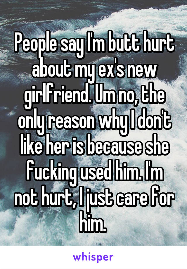 People say I'm butt hurt about my ex's new girlfriend. Um no, the only reason why I don't like her is because she fucking used him. I'm not hurt, I just care for him. 
