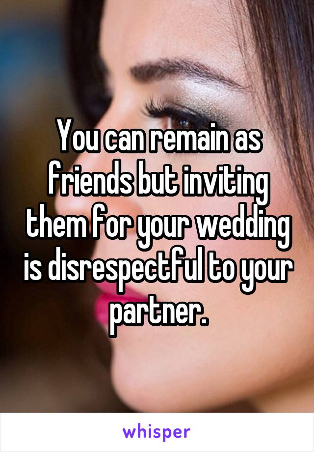 You can remain as friends but inviting them for your wedding is disrespectful to your partner.