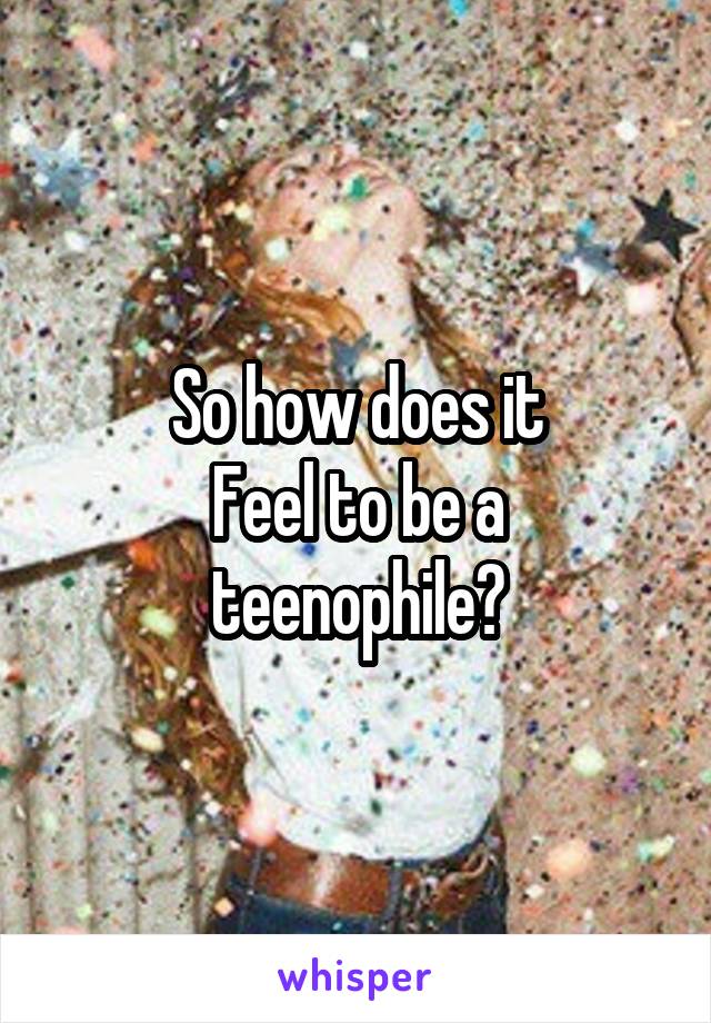 So how does it
Feel to be a teenophile?