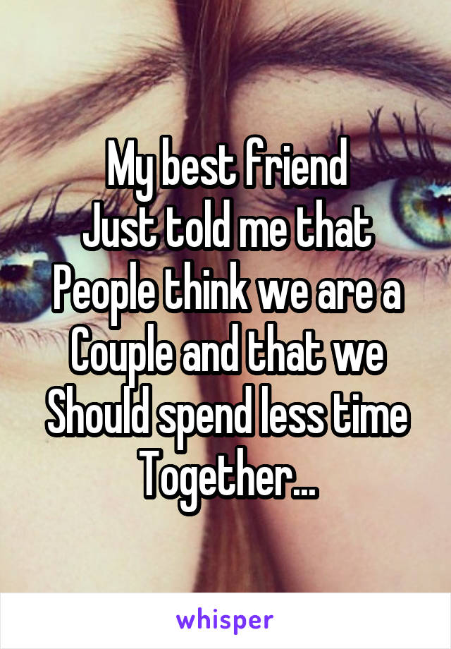 My best friend
Just told me that
People think we are a Couple and that we
Should spend less time
Together...