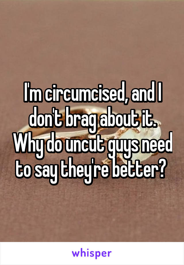 I'm circumcised, and I don't brag about it. Why do uncut guys need to say they're better? 