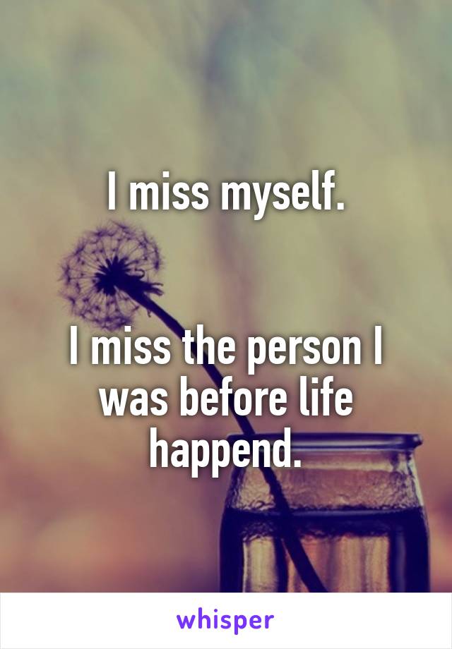 I miss myself.


I miss the person I was before life happend.