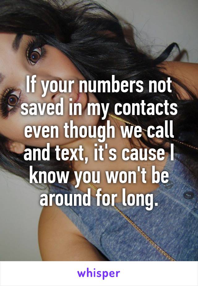 If your numbers not saved in my contacts even though we call and text, it's cause I know you won't be around for long.