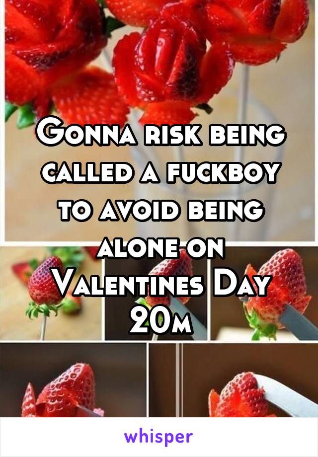 Gonna risk being called a fuckboy to avoid being alone on Valentines Day
20m