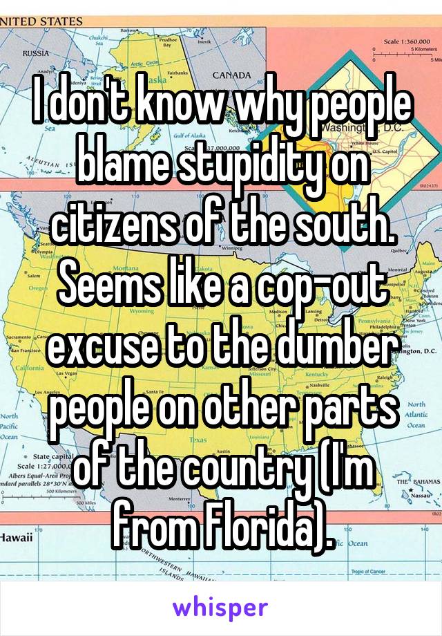 I don't know why people blame stupidity on citizens of the south. Seems like a cop-out excuse to the dumber people on other parts of the country (I'm from Florida).