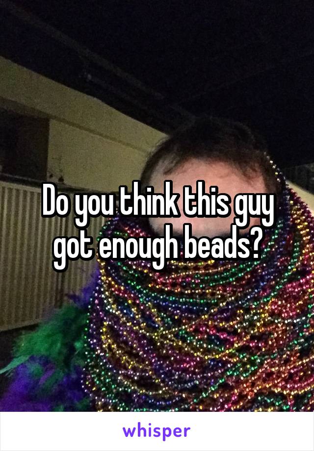 Do you think this guy got enough beads?