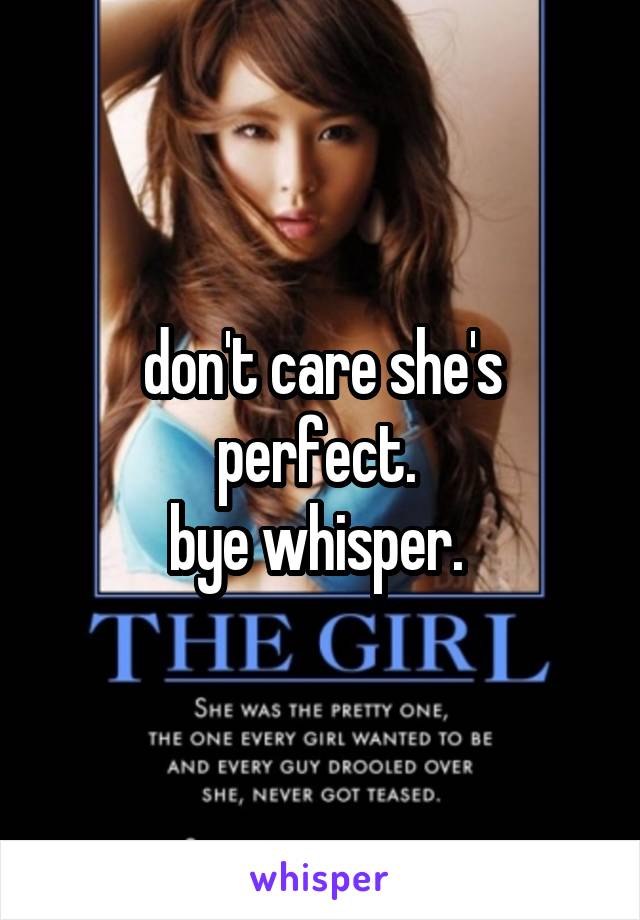 don't care she's perfect. 
bye whisper. 