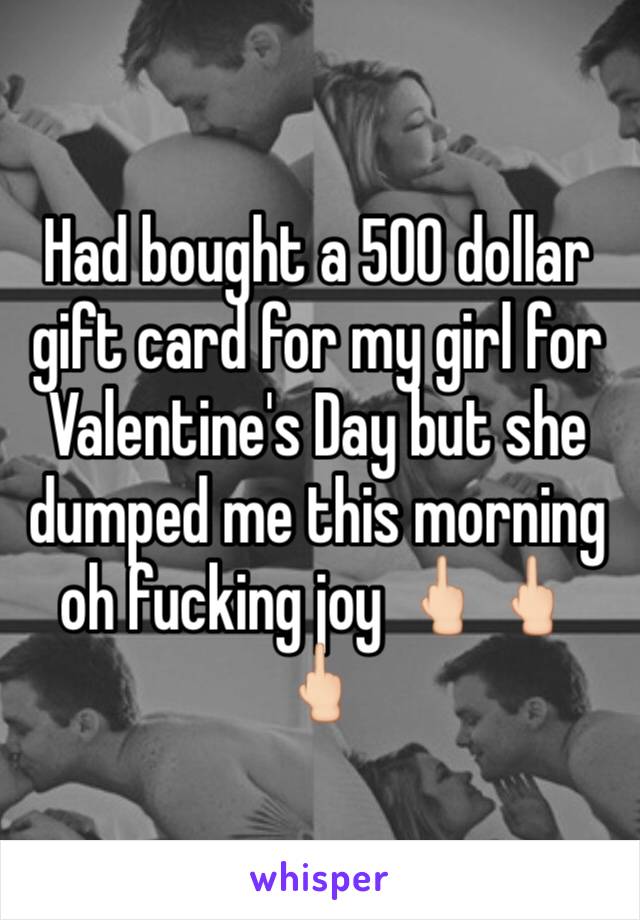 Had bought a 500 dollar gift card for my girl for Valentine's Day but she dumped me this morning oh fucking joy 🖕🏻🖕🏻🖕🏻