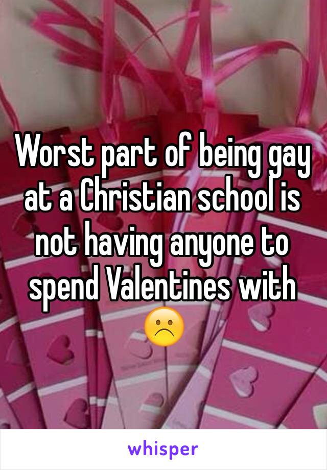 Worst part of being gay at a Christian school is not having anyone to spend Valentines with ☹️