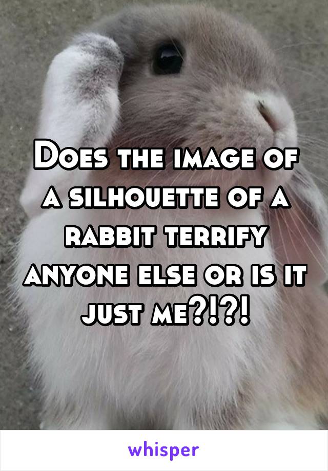 Does the image of a silhouette of a rabbit terrify anyone else or is it just me?!?!