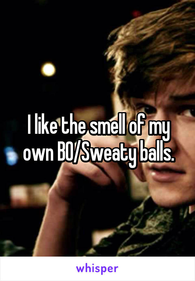 I like the smell of my own BO/Sweaty balls.