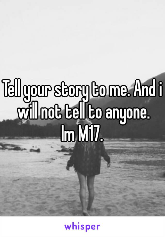 Tell your story to me. And i will not tell to anyone.
Im M17.