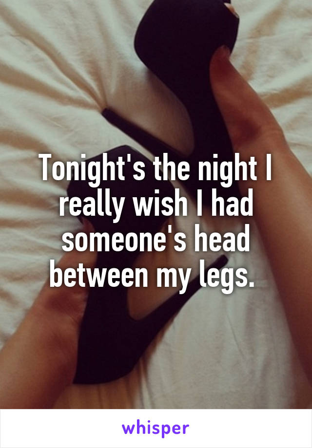 Tonight's the night I really wish I had someone's head between my legs. 