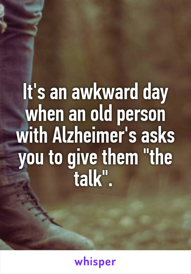 It's an awkward day when an old person with Alzheimer's asks you to give them "the talk". 