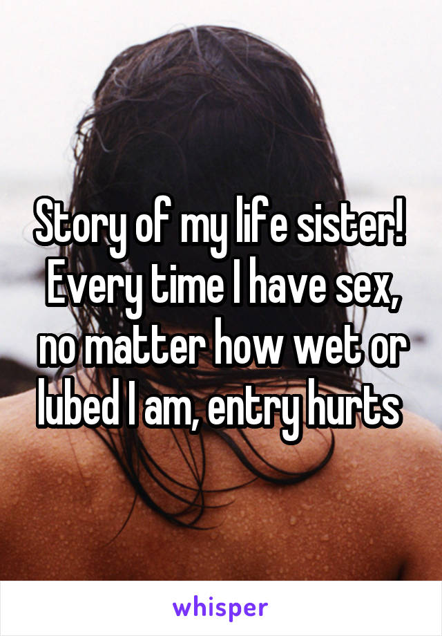 Story of my life sister! 
Every time I have sex, no matter how wet or lubed I am, entry hurts 